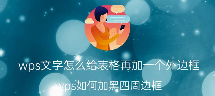 wps文字怎么给表格再加一个外边框 wps如何加黑四周边框？